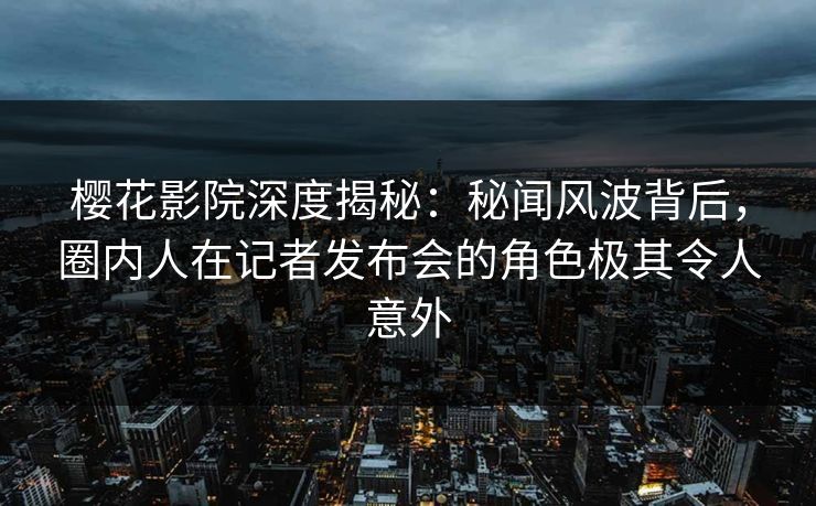樱花影院深度揭秘：秘闻风波背后，圈内人在记者发布会的角色极其令人意外