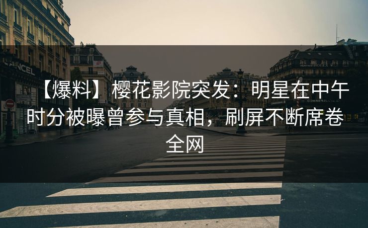 【爆料】樱花影院突发：明星在中午时分被曝曾参与真相，刷屏不断席卷全网