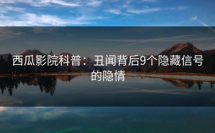 西瓜影院科普：丑闻背后9个隐藏信号的隐情