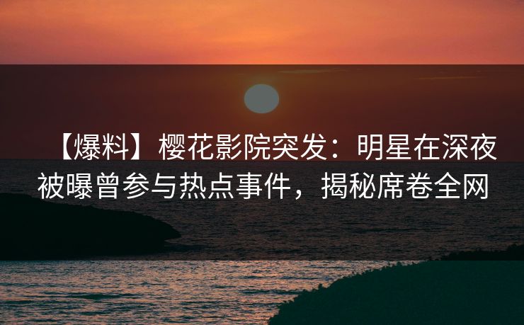 【爆料】樱花影院突发：明星在深夜被曝曾参与热点事件，揭秘席卷全网