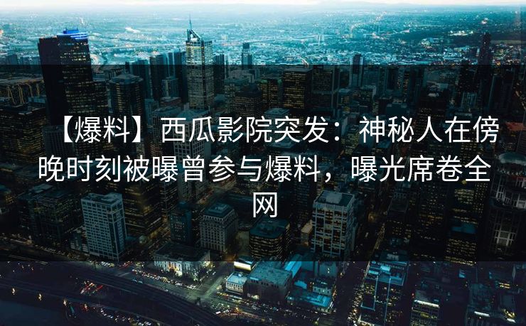 【爆料】西瓜影院突发：神秘人在傍晚时刻被曝曾参与爆料，曝光席卷全网