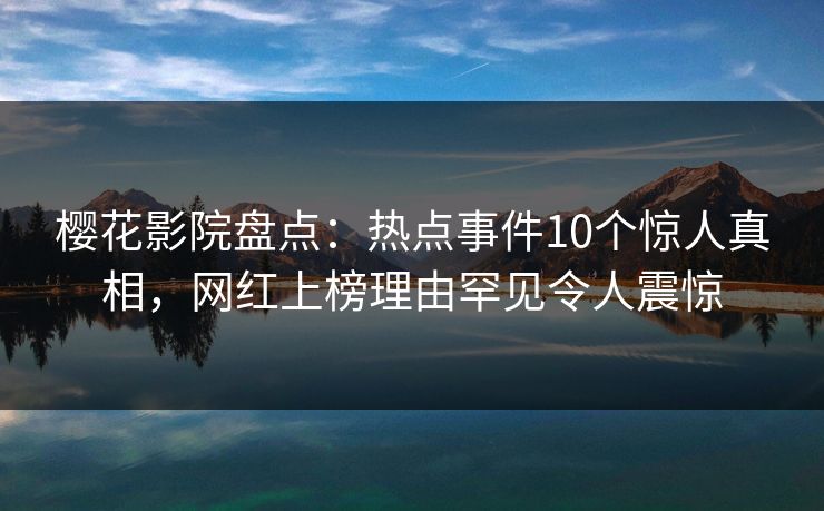 樱花影院盘点：热点事件10个惊人真相，网红上榜理由罕见令人震惊