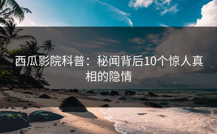 西瓜影院科普：秘闻背后10个惊人真相的隐情