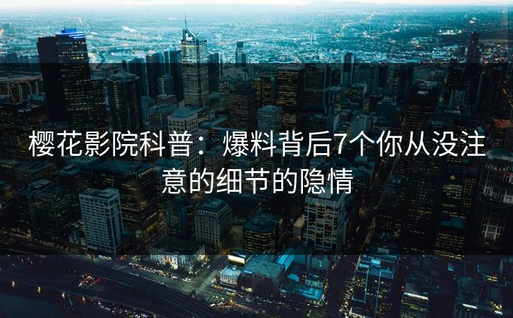 樱花影院科普：爆料背后7个你从没注意的细节的隐情