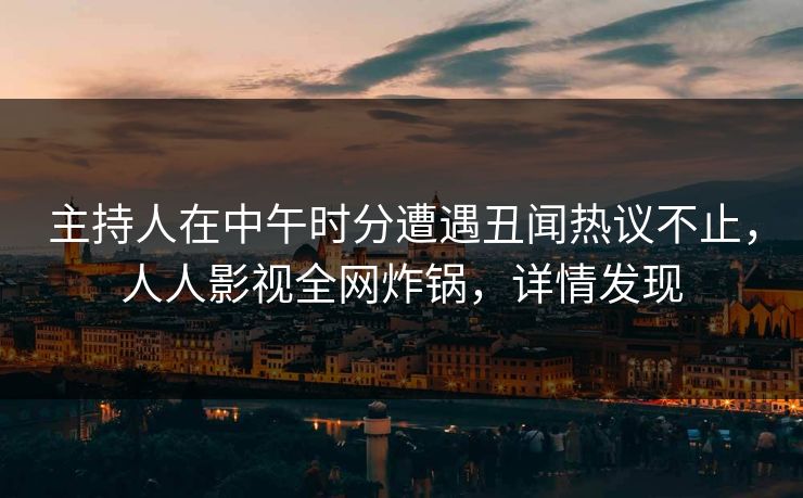 主持人在中午时分遭遇丑闻热议不止，人人影视全网炸锅，详情发现