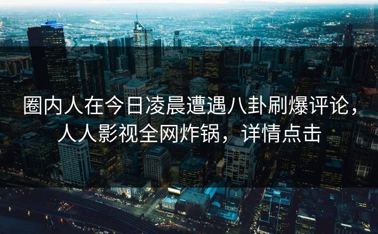 圈内人在今日凌晨遭遇八卦刷爆评论，人人影视全网炸锅，详情点击