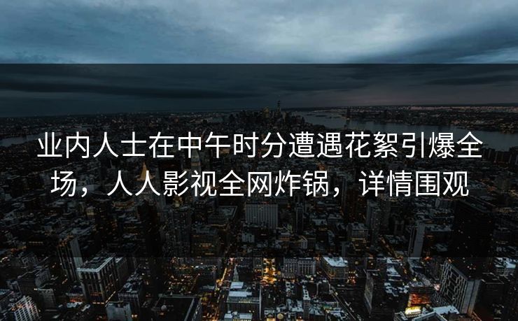 业内人士在中午时分遭遇花絮引爆全场，人人影视全网炸锅，详情围观
