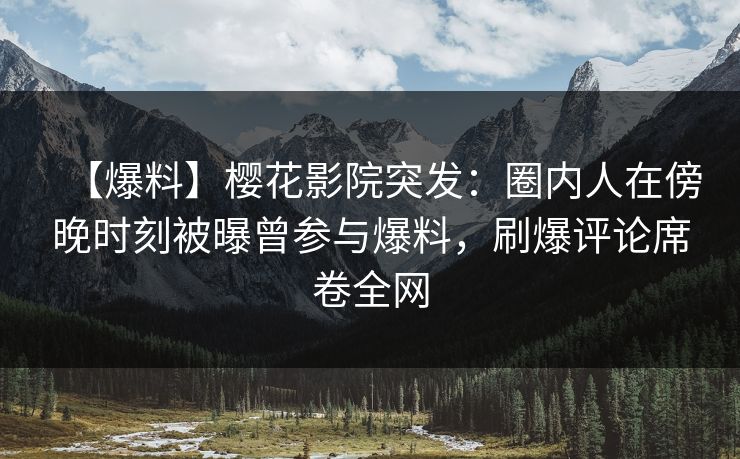 【爆料】樱花影院突发：圈内人在傍晚时刻被曝曾参与爆料，刷爆评论席卷全网