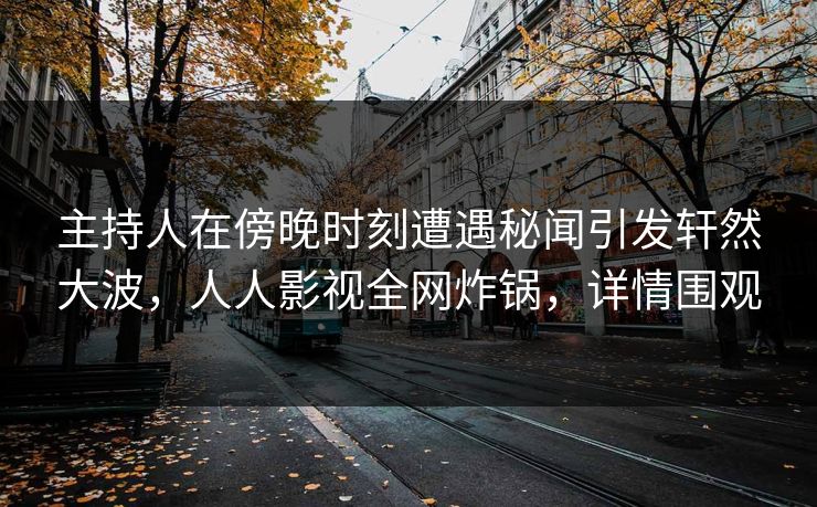 主持人在傍晚时刻遭遇秘闻引发轩然大波，人人影视全网炸锅，详情围观