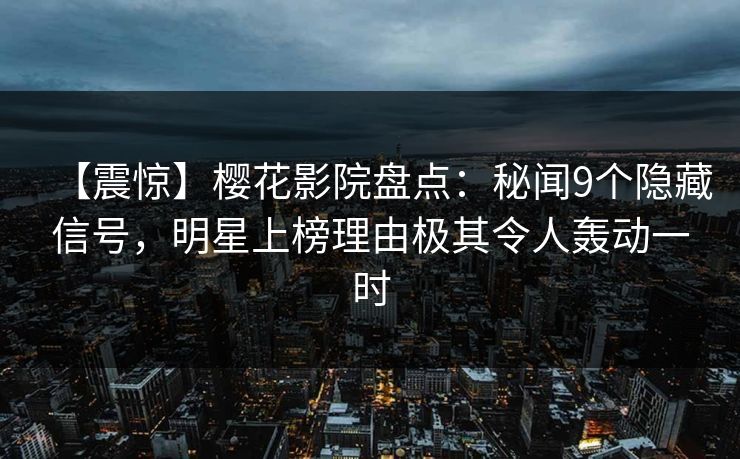 【震惊】樱花影院盘点：秘闻9个隐藏信号，明星上榜理由极其令人轰动一时