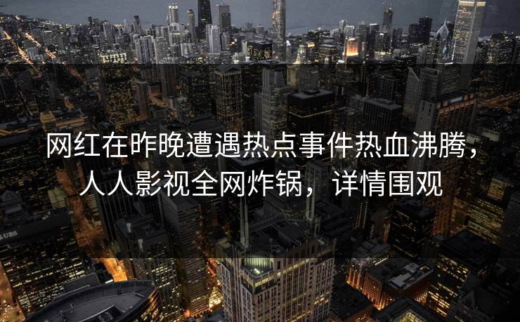 网红在昨晚遭遇热点事件热血沸腾，人人影视全网炸锅，详情围观