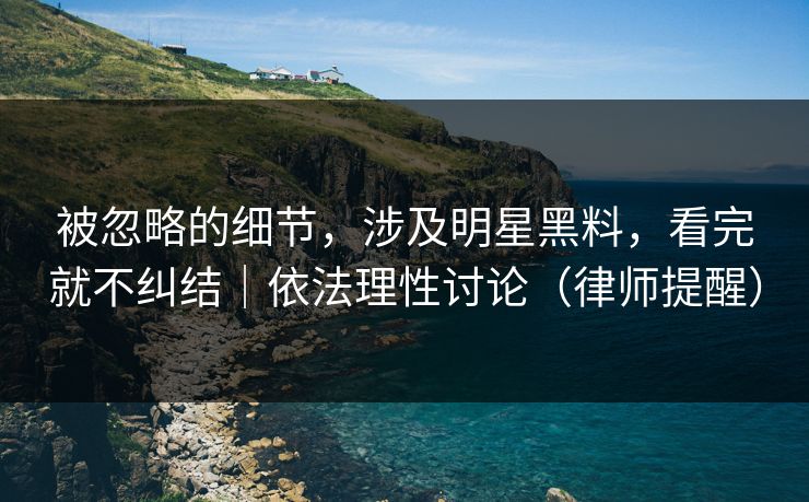 被忽略的细节，涉及明星黑料，看完就不纠结｜依法理性讨论（律师提醒）
