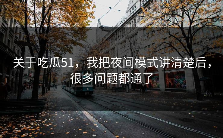 关于吃瓜51,我把夜间模式讲清楚后,很多问题都通了