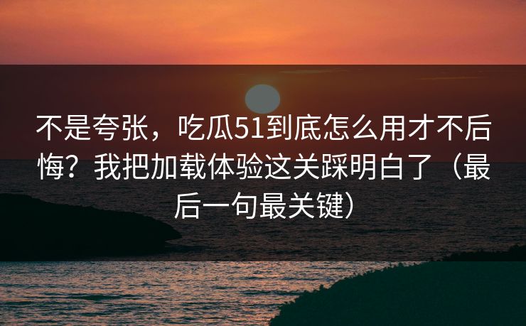 不是夸张,吃瓜51到底怎么用才不后悔?我把加载体验这关踩明白了(最后一句最关键) 不是夸张,吃瓜51到底怎么用才不后悔?我把加载体验这关踩明白了(最后一句最关键)