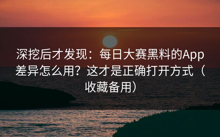 深挖后才发现:每日大赛黑料的App差异怎么用?这才是正确打开方式(收藏备用) 深挖后才发现:每日大赛黑料的App差异怎么用?这才是正确打开方式(收藏备用)