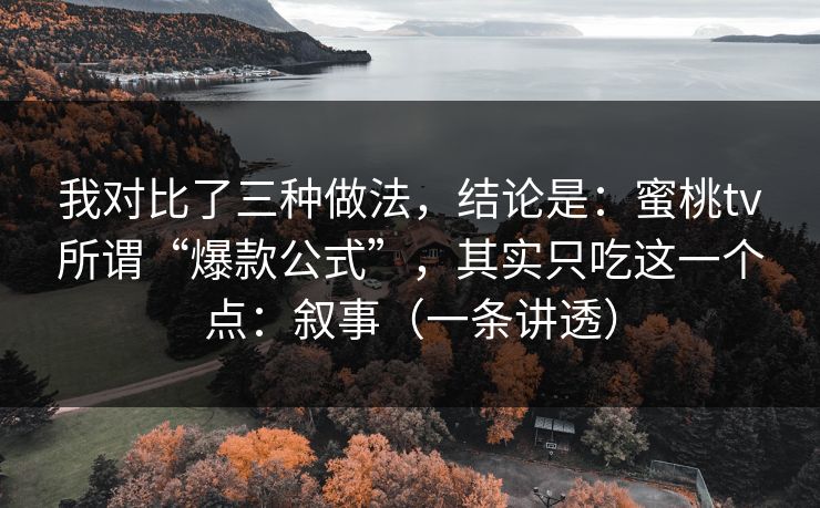 我对比了三种做法，结论是：蜜桃tv所谓“爆款公式”，其实只吃这一个点：叙事（一条讲透）