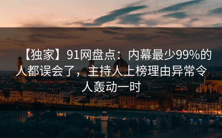 【独家】91网盘点：内幕最少99%的人都误会了，主持人上榜理由异常令人轰动一时