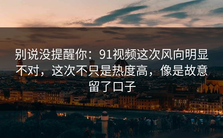 别说没提醒你：91视频这次风向明显不对，这次不只是热度高，像是故意留了口子