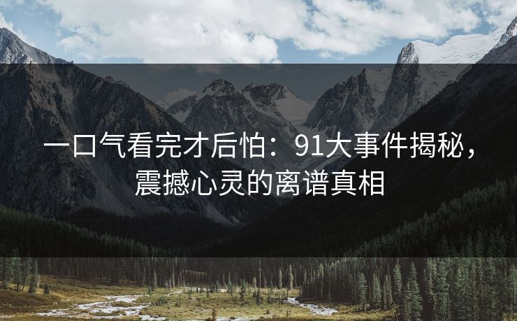 一口气看完才后怕：91大事件揭秘，震撼心灵的离谱真相