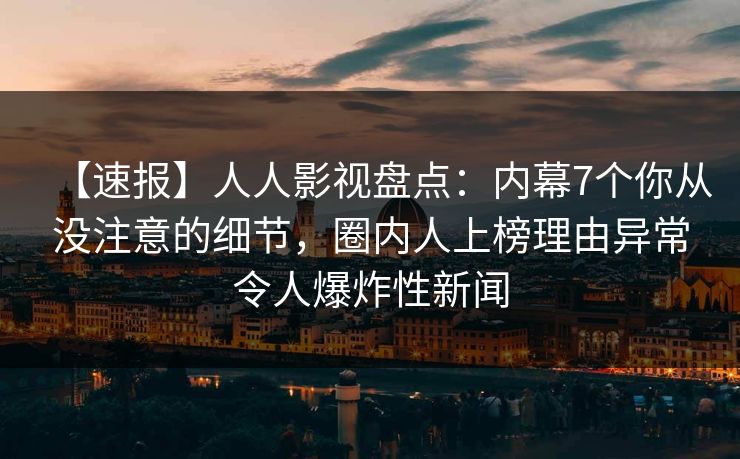 【速报】人人影视盘点：内幕7个你从没注意的细节，圈内人上榜理由异常令人爆炸性新闻