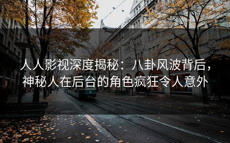 人人影视深度揭秘：八卦风波背后，神秘人在后台的角色疯狂令人意外