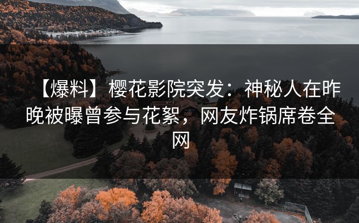 【爆料】樱花影院突发：神秘人在昨晚被曝曾参与花絮，网友炸锅席卷全网
