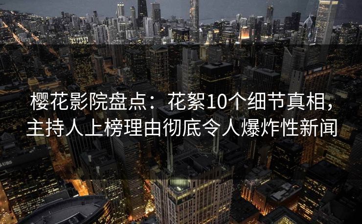 樱花影院盘点：花絮10个细节真相，主持人上榜理由彻底令人爆炸性新闻
