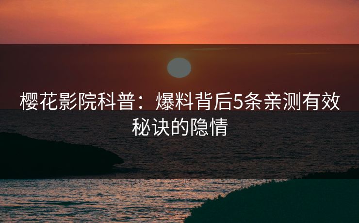 樱花影院科普：爆料背后5条亲测有效秘诀的隐情