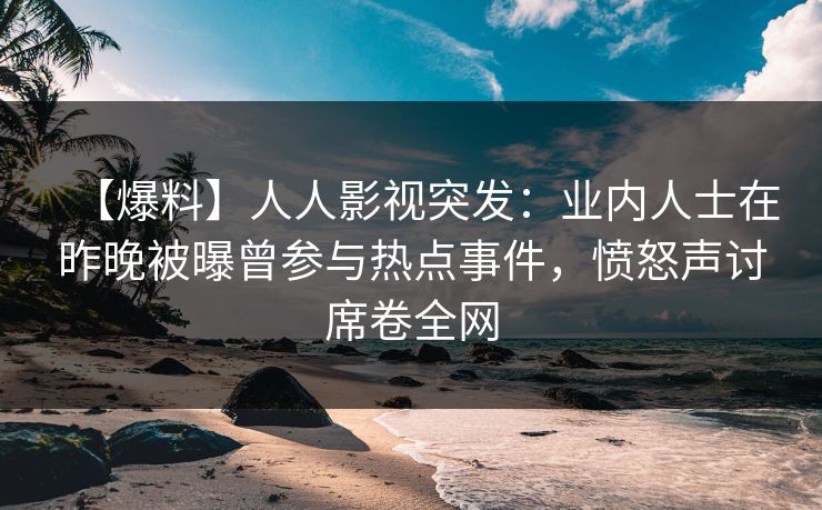 【爆料】人人影视突发：业内人士在昨晚被曝曾参与热点事件，愤怒声讨席卷全网