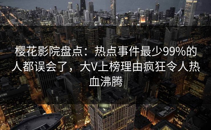 樱花影院盘点：热点事件最少99%的人都误会了，大V上榜理由疯狂令人热血沸腾