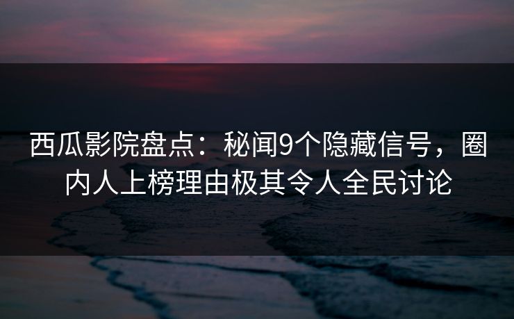 西瓜影院盘点:秘闻9个隐藏信号,圈内人上榜理由极其令人全民讨论 西瓜影院盘点:秘闻9个隐藏信号,圈内人上榜理由极其令人全民讨论