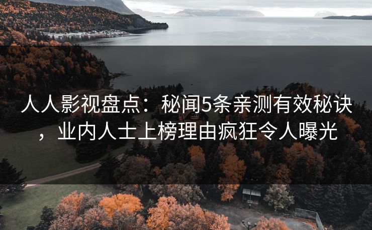 人人影视盘点：秘闻5条亲测有效秘诀，业内人士上榜理由疯狂令人曝光