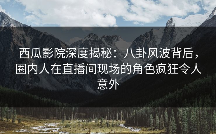 西瓜影院深度揭秘：八卦风波背后，圈内人在直播间现场的角色疯狂令人意外