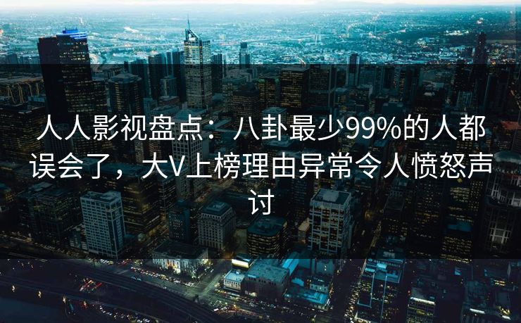 人人影视盘点：八卦最少99%的人都误会了，大V上榜理由异常令人愤怒声讨