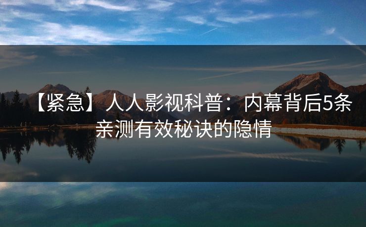【紧急】人人影视科普：内幕背后5条亲测有效秘诀的隐情