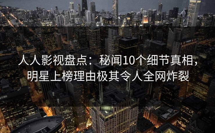 人人影视盘点：秘闻10个细节真相，明星上榜理由极其令人全网炸裂