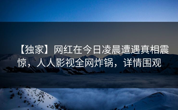 【独家】网红在今日凌晨遭遇真相震惊，人人影视全网炸锅，详情围观