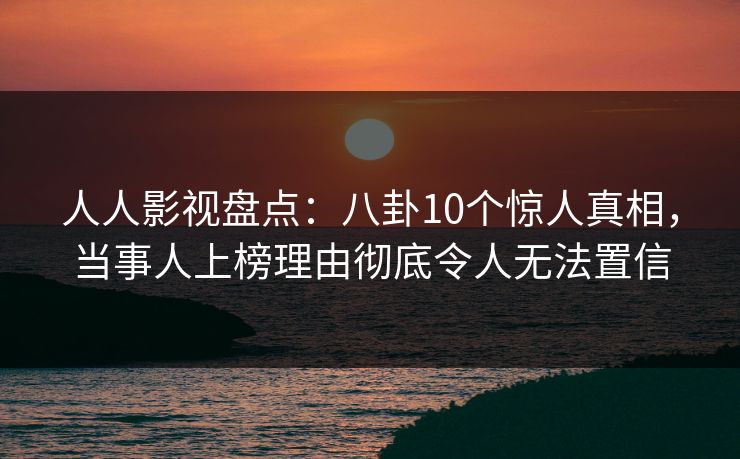 人人影视盘点：八卦10个惊人真相，当事人上榜理由彻底令人无法置信