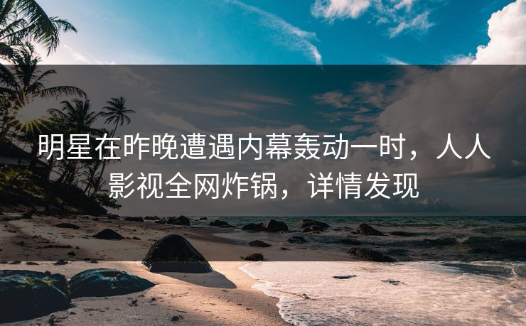 明星在昨晚遭遇内幕轰动一时，人人影视全网炸锅，详情发现