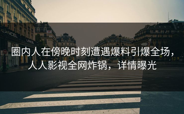 圈内人在傍晚时刻遭遇爆料引爆全场，人人影视全网炸锅，详情曝光