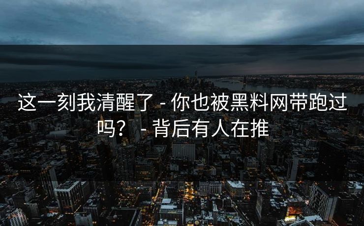 这一刻我清醒了 - 你也被黑料网带跑过吗？ - 背后有人在推