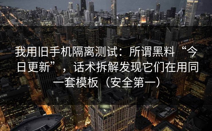 我用旧手机隔离测试：所谓黑料“今日更新”，话术拆解发现它们在用同一套模板（安全第一）
