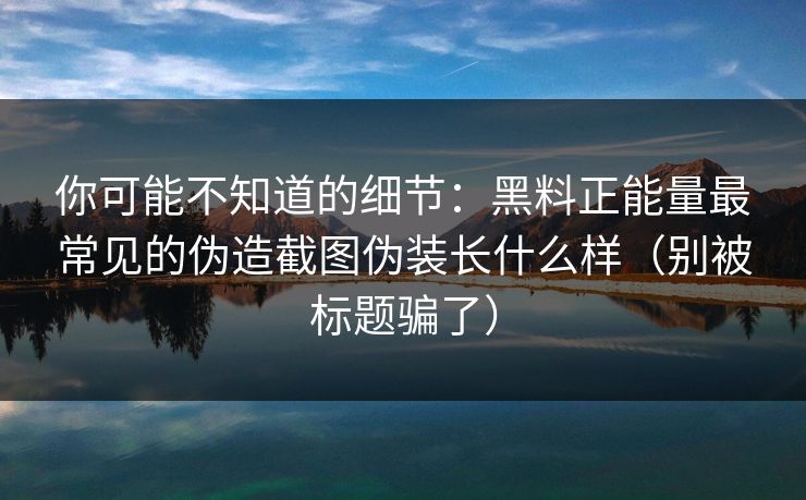 详细阅读:你可能不知道的细节:黑料正能量最常见的伪造截图伪装长什么样(别被标题骗了) 你可能不知道的细节:黑料正能量最常见的伪造截图伪装长什么样(别被标题骗了)