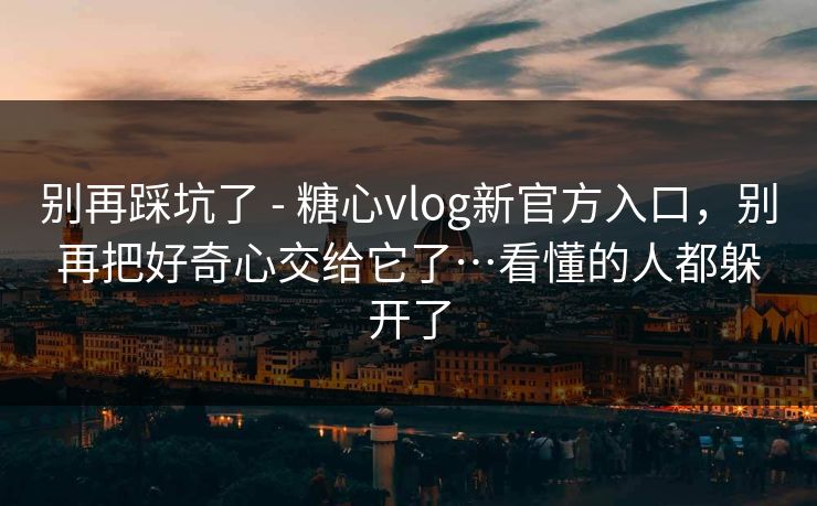 详细阅读:别再踩坑了 - 糖心vlog新官方入口,别再把好奇心交给它了…看懂的人都躲开了 别再踩坑了 - 糖心vlog新官方入口,别再把好奇心交给它了…看懂的人都躲开了