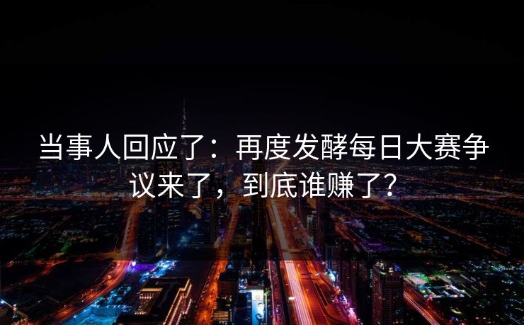 当事人回应了：再度发酵每日大赛争议来了，到底谁赚了？