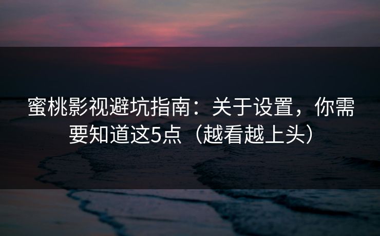 蜜桃影视避坑指南:关于设置,你需要知道这5点(越看越上头) 蜜桃影视避坑指南:关于设置,你需要知道这5点(越看越上头)
