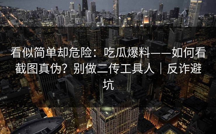 看似简单却危险：吃瓜爆料——如何看截图真伪？别做二传工具人｜反诈避坑