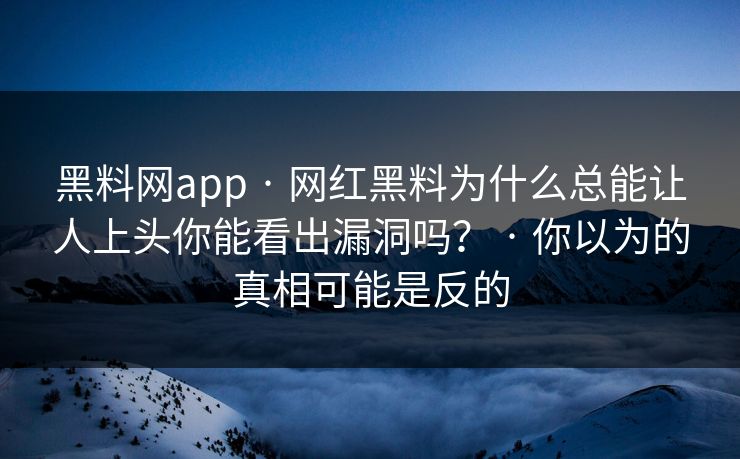黑料网app · 网红黑料为什么总能让人上头你能看出漏洞吗? · 你以为的真相可能是反的