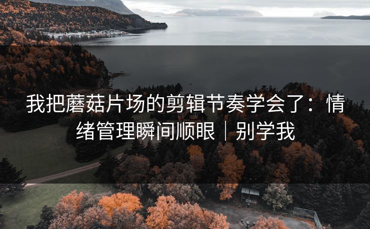 我把蘑菇片场的剪辑节奏学会了：情绪管理瞬间顺眼｜别学我