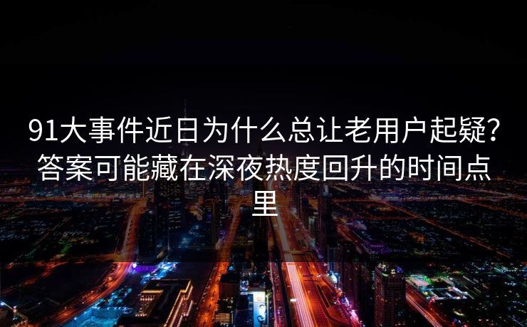91大事件近日为什么总让老用户起疑？答案可能藏在深夜热度回升的时间点里